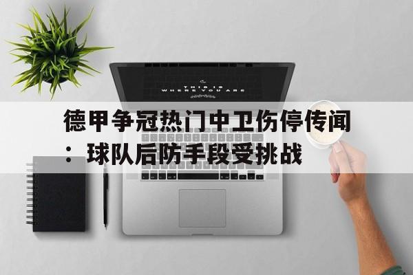 德甲争冠热门中卫伤停传闻：球队后防手段受挑战的简单介绍