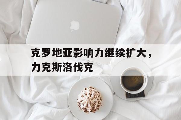 克罗地亚影响力继续扩大，力克斯洛伐克的简单介绍