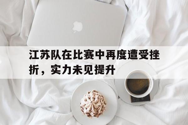 关于江苏队在比赛中再度遭受挫折，实力未见提升的信息