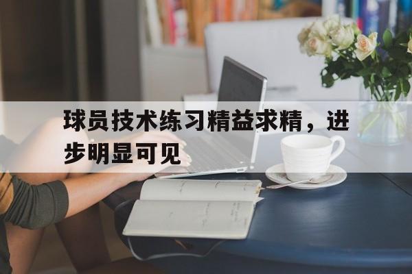 包含球员技术练习精益求精，进步明显可见的词条