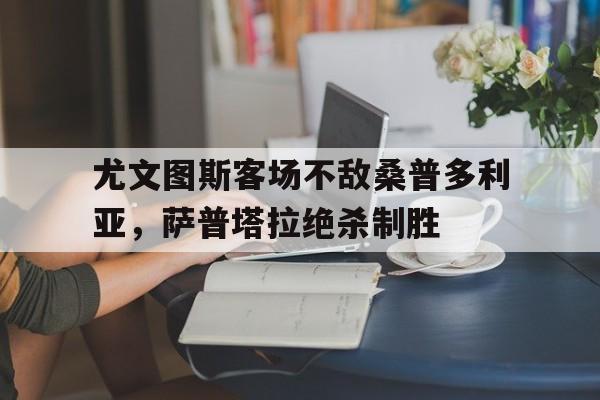 包含尤文图斯客场不敌桑普多利亚，萨普塔拉绝杀制胜的词条
