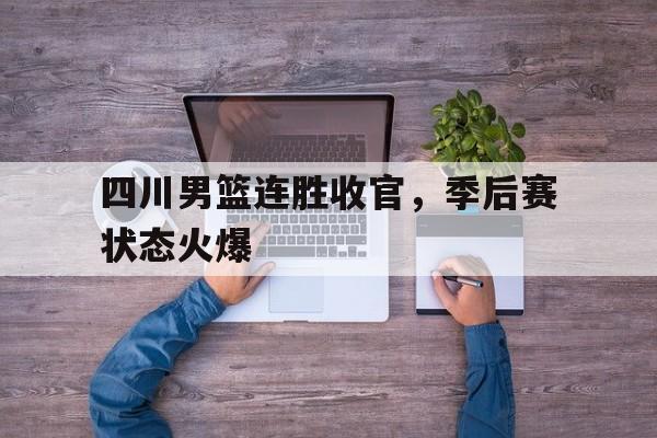 四川男篮连胜收官，季后赛状态火爆