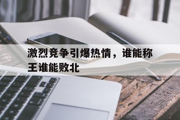 关于激烈竞争引爆热情，谁能称王谁能败北的信息
