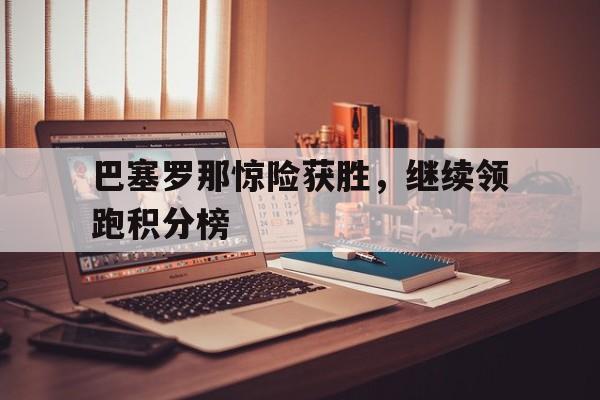 巴塞罗那惊险获胜，继续领跑积分榜的简单介绍