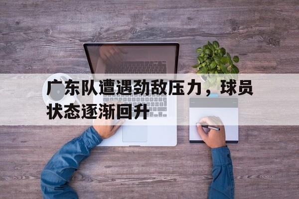 关于广东队遭遇劲敌压力，球员状态逐渐回升的信息