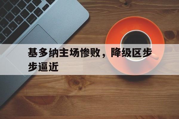基多纳主场惨败，降级区步步逼近的简单介绍