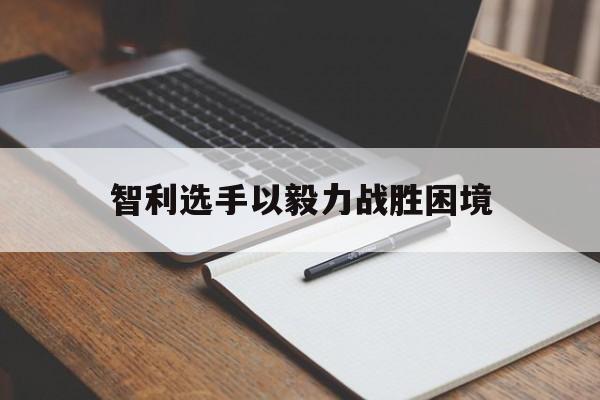 关于智利选手以毅力战胜困境的信息