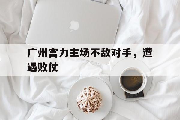 广州富力主场不敌对手，遭遇败仗的简单介绍
