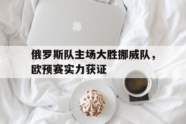 关于俄罗斯队主场大胜挪威队，欧预赛实力获证的信息