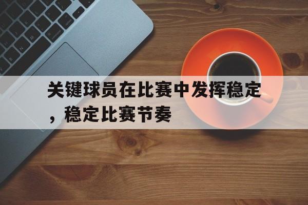 关键球员在比赛中发挥稳定，稳定比赛节奏