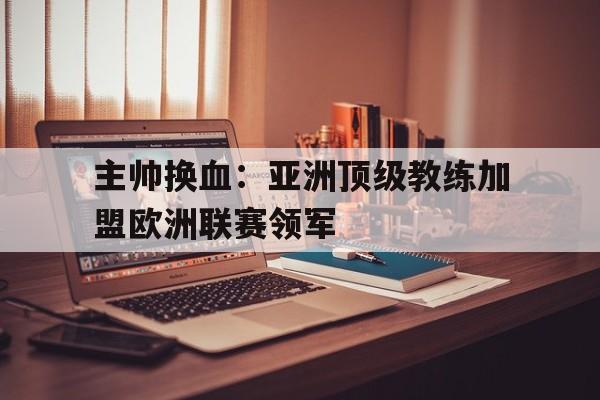包含主帅换血：亚洲顶级教练加盟欧洲联赛领军的词条