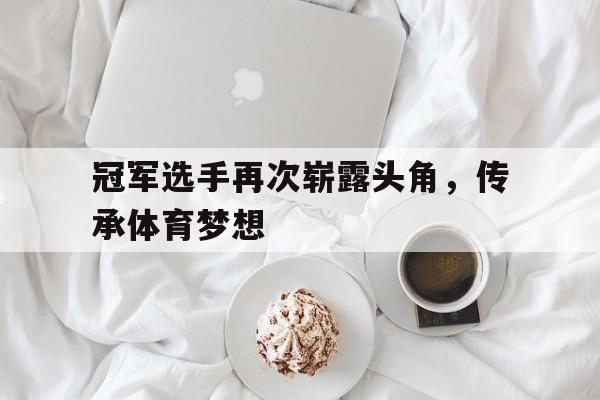 包含冠军选手再次崭露头角，传承体育梦想的词条