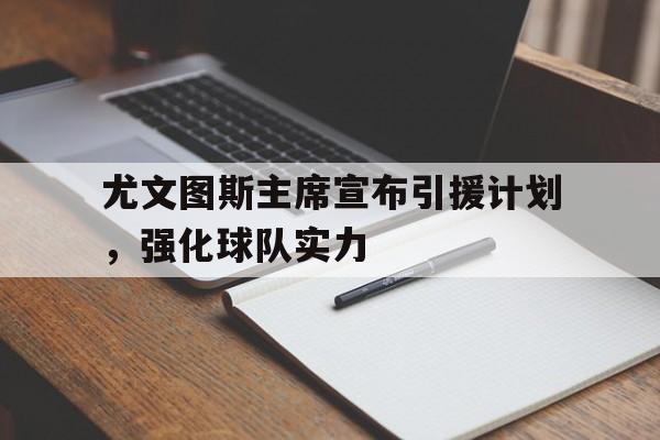 尤文图斯主席宣布引援计划，强化球队实力的简单介绍