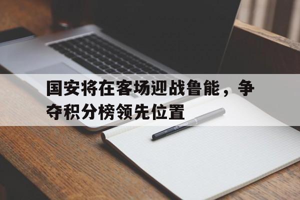 国安将在客场迎战鲁能，争夺积分榜领先位置的简单介绍