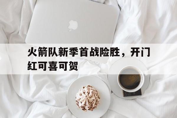 包含火箭队新季首战险胜，开门红可喜可贺的词条