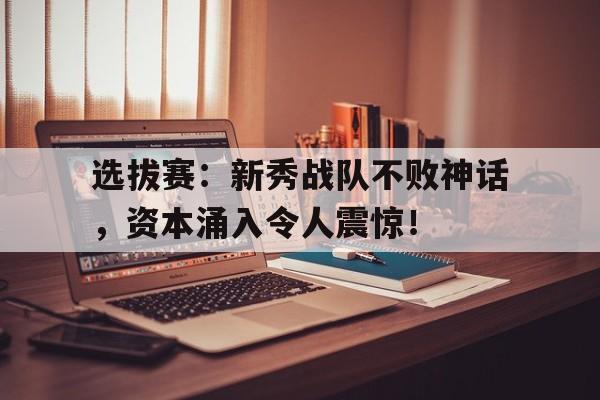 选拔赛：新秀战队不败神话，资本涌入令人震惊！
