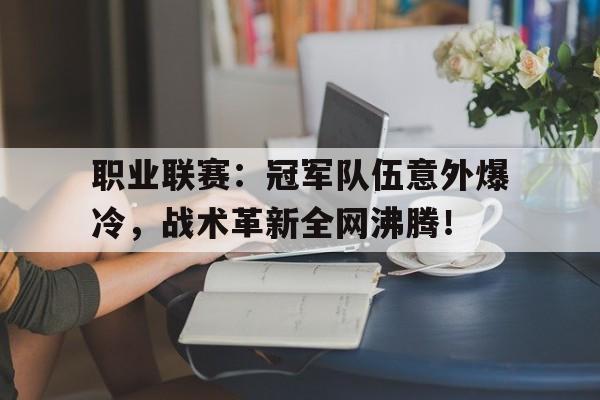 职业联赛：冠军队伍意外爆冷，战术革新全网沸腾！
