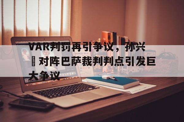 VAR判罚再引争议，孙兴慜对阵巴萨裁判判点引发巨大争议