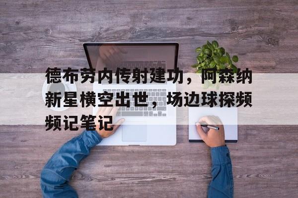 德布劳内传射建功，阿森纳新星横空出世，场边球探频频记笔记阿森纳申请推迟比赛