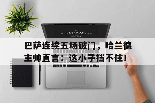 巴萨连续五场破门，哈兰德主帅直言：这小子挡不住！