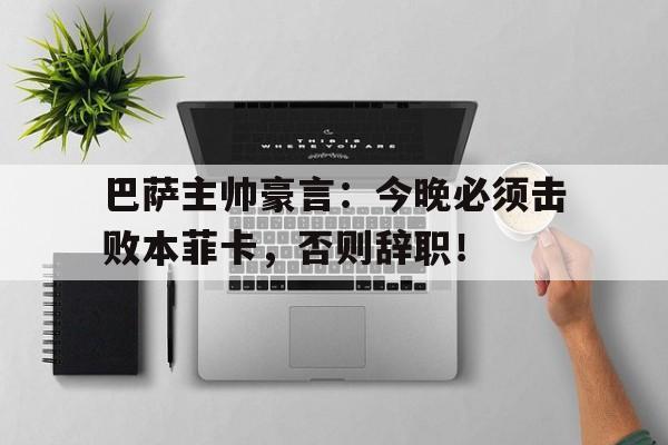 巴萨主帅豪言：今晚必须击败本菲卡，否则辞职！