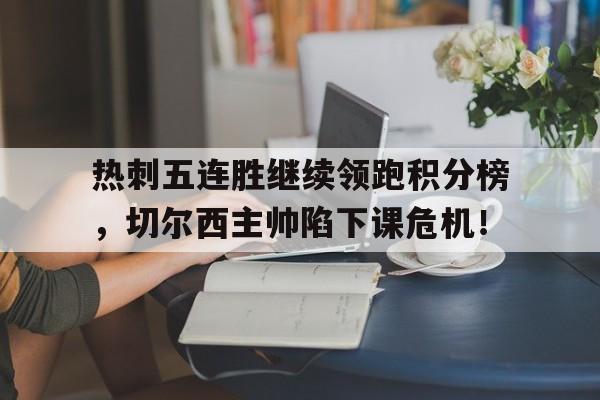热刺五连胜继续领跑积分榜，切尔西主帅陷下课危机！热刺vs切尔西数据