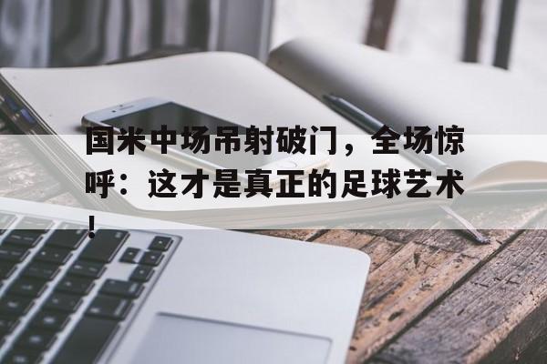 国米中场吊射破门，全场惊呼：这才是真正的足球艺术！