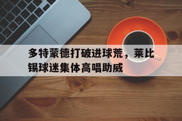 多特蒙德打破进球荒，莱比锡球迷集体高唱助威