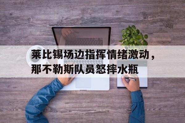 莱比锡场边指挥情绪激动，那不勒斯队员怒摔水瓶