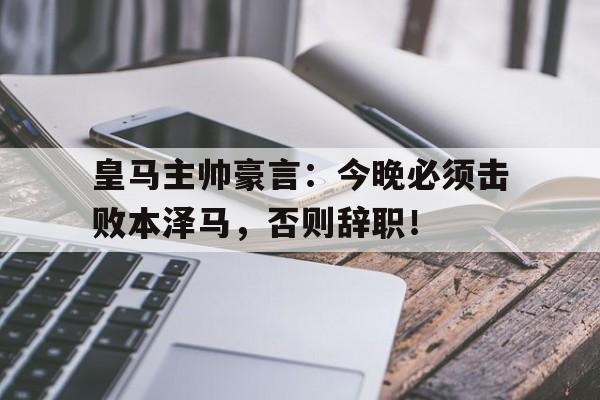 皇马主帅豪言：今晚必须击败本泽马，否则辞职！皇马唯一中锋伤了!本泽马还未复出 战马竞用谁?